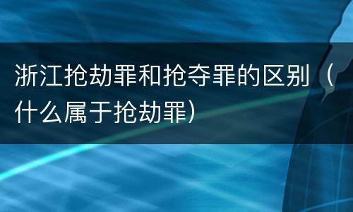 浙江抢劫罪和抢夺罪的区别(什么属于抢劫罪)
