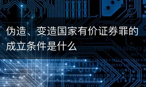 伪造、变造国家有价证券罪的成立条件是什么
