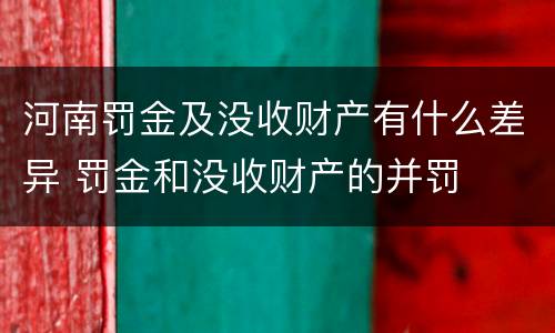河南罚金及没收财产有什么差异 罚金和没收财产的并罚