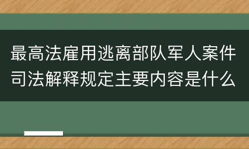 最高法雇用逃离部队军人案件司法解释规定主要内容是什么