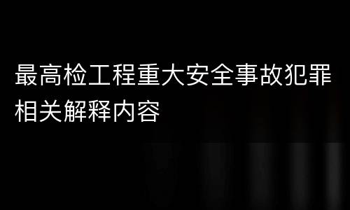 最高检工程重大安全事故犯罪相关解释内容