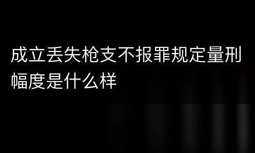 成立丢失枪支不报罪规定量刑幅度是什么样