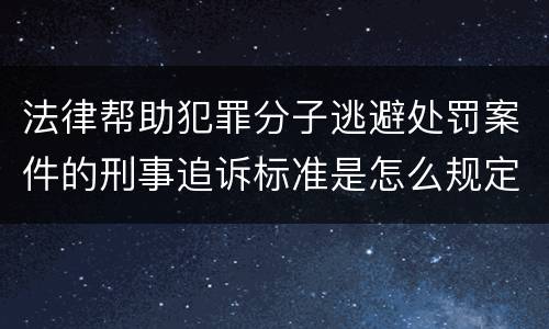 法律帮助犯罪分子逃避处罚案件的刑事追诉标准是怎么规定