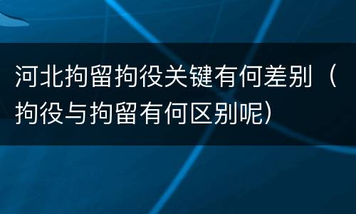 河北拘留拘役关键有何差别（拘役与拘留有何区别呢）