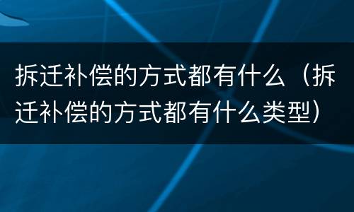 拆迁补偿的方式都有什么（拆迁补偿的方式都有什么类型）