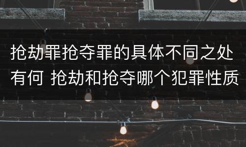 抢劫罪抢夺罪的具体不同之处有何 抢劫和抢夺哪个犯罪性质严重