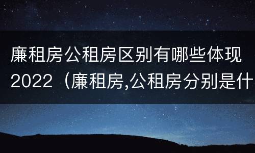 廉租房公租房区别有哪些体现2022（廉租房,公租房分别是什么意思?）