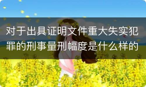 对于出具证明文件重大失实犯罪的刑事量刑幅度是什么样的