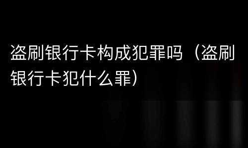 盗刷银行卡构成犯罪吗（盗刷银行卡犯什么罪）