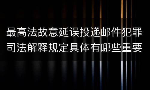 最高法故意延误投递邮件犯罪司法解释规定具体有哪些重要内容