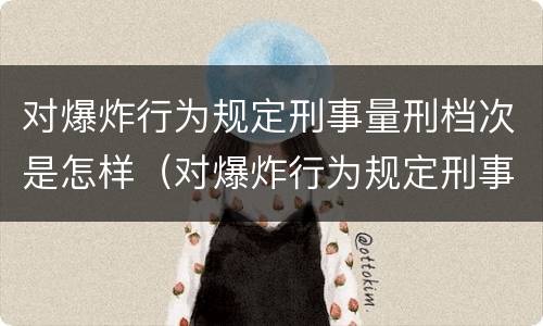 对爆炸行为规定刑事量刑档次是怎样（对爆炸行为规定刑事量刑档次是怎样划分的）