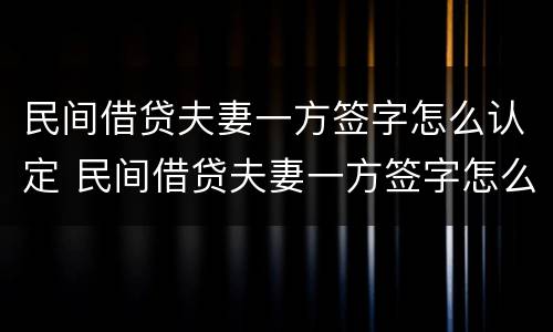 民间借贷夫妻一方签字怎么认定 民间借贷夫妻一方签字怎么认定的