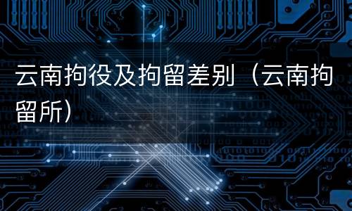云南拘役及拘留差别（云南拘留所）