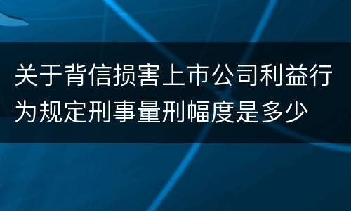 关于背信损害上市公司利益行为规定刑事量刑幅度是多少