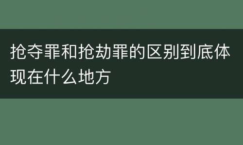 抢夺罪和抢劫罪的区别到底体现在什么地方