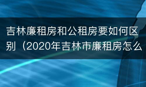 吉林廉租房和公租房要如何区别（2020年吉林市廉租房怎么样）