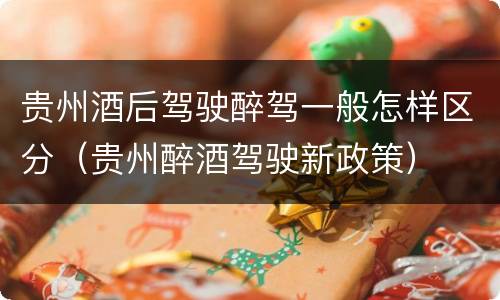 贵州酒后驾驶醉驾一般怎样区分（贵州醉酒驾驶新政策）