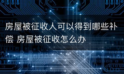 房屋被征收人可以得到哪些补偿 房屋被征收怎么办