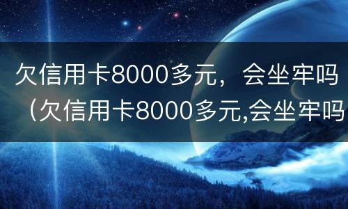 欠信用卡8000多元，会坐牢吗（欠信用卡8000多元,会坐牢吗知乎）