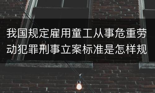 我国规定雇用童工从事危重劳动犯罪刑事立案标准是怎样规定