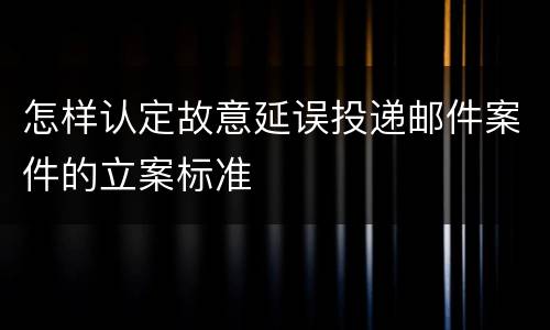 怎样认定故意延误投递邮件案件的立案标准