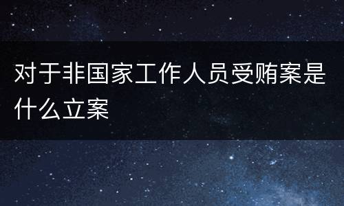 对于非国家工作人员受贿案是什么立案