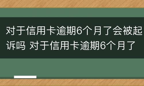 对于信用卡逾期6个月了会被起诉吗 对于信用卡逾期6个月了会被起诉吗怎么办