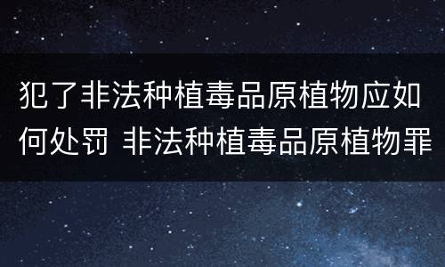 犯了非法种植毒品原植物应如何处罚 非法种植毒品原植物罪是什么犯罪类型