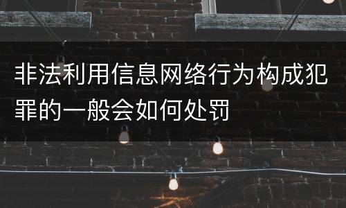 非法利用信息网络行为构成犯罪的一般会如何处罚
