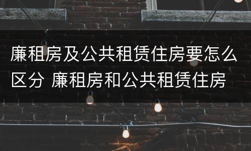 廉租房及公共租赁住房要怎么区分 廉租房和公共租赁住房