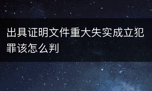 出具证明文件重大失实成立犯罪该怎么判