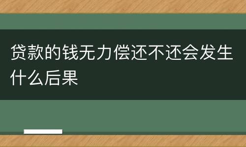 贷款的钱无力偿还不还会发生什么后果