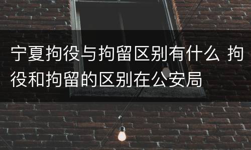 宁夏拘役与拘留区别有什么 拘役和拘留的区别在公安局