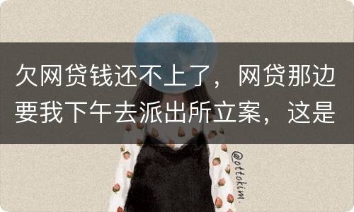 欠网贷钱还不上了，网贷那边要我下午去派出所立案，这是真的假的