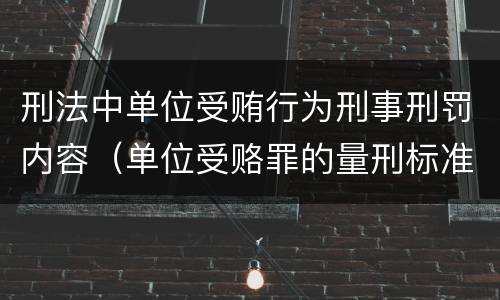刑法中单位受贿行为刑事刑罚内容（单位受赂罪的量刑标准2018）