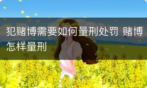 犯赌博需要如何量刑处罚 赌博怎样量刑