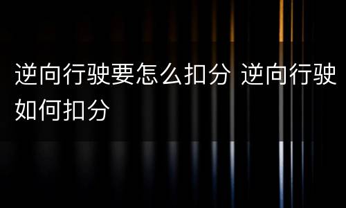逆向行驶要怎么扣分 逆向行驶如何扣分