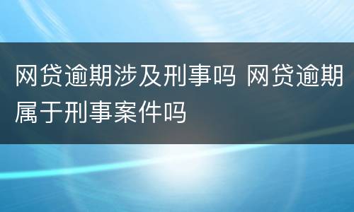 网贷逾期涉及刑事吗 网贷逾期属于刑事案件吗