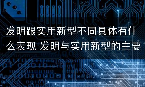 发明跟实用新型不同具体有什么表现 发明与实用新型的主要区别