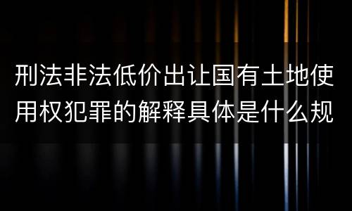 刑法非法低价出让国有土地使用权犯罪的解释具体是什么规定