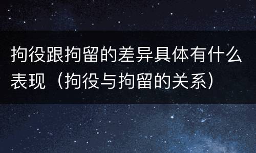 拘役跟拘留的差异具体有什么表现（拘役与拘留的关系）