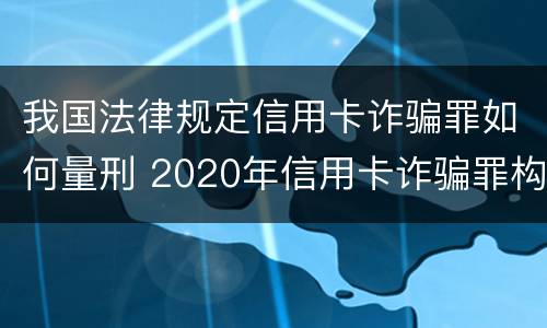 我国法律规定信用卡诈骗罪如何量刑 2020年信用卡诈骗罪构成要件