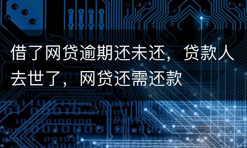 借了网贷逾期还未还，贷款人去世了，网贷还需还款
