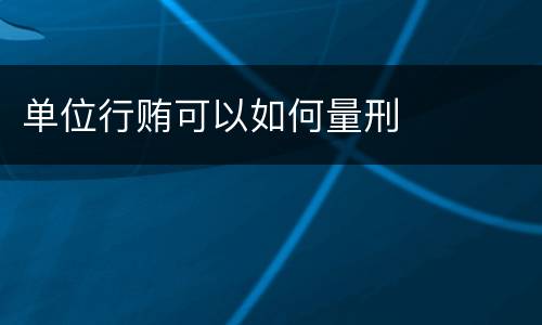 单位行贿可以如何量刑
