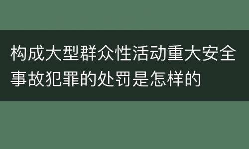 构成大型群众性活动重大安全事故犯罪的处罚是怎样的
