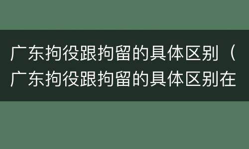 广东拘役跟拘留的具体区别（广东拘役跟拘留的具体区别在哪）