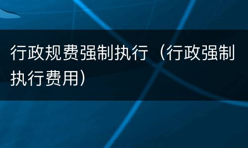 行政规费强制执行（行政强制执行费用）
