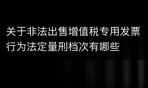 关于非法出售增值税专用发票行为法定量刑档次有哪些