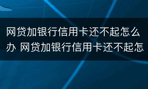 网贷加银行信用卡还不起怎么办 网贷加银行信用卡还不起怎么办呀