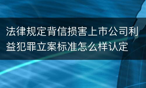 法律规定背信损害上市公司利益犯罪立案标准怎么样认定